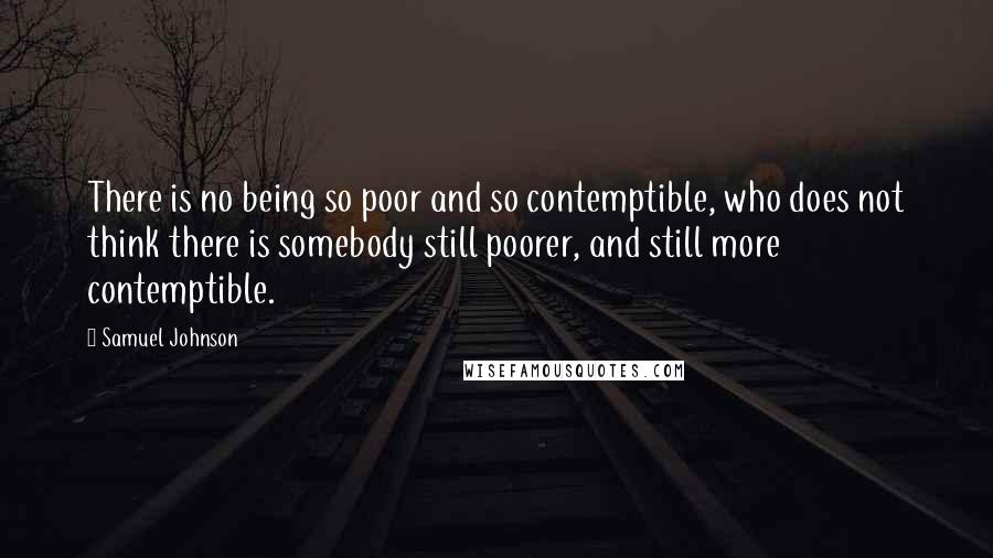 Samuel Johnson Quotes: There is no being so poor and so contemptible, who does not think there is somebody still poorer, and still more contemptible.