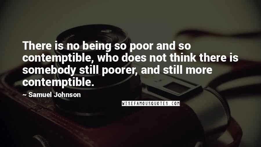 Samuel Johnson Quotes: There is no being so poor and so contemptible, who does not think there is somebody still poorer, and still more contemptible.