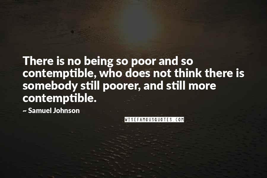 Samuel Johnson Quotes: There is no being so poor and so contemptible, who does not think there is somebody still poorer, and still more contemptible.