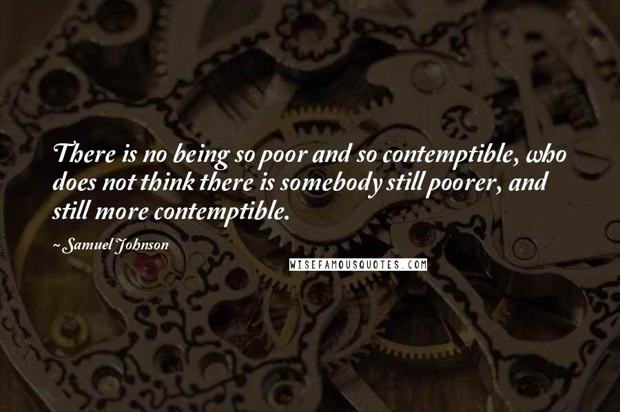 Samuel Johnson Quotes: There is no being so poor and so contemptible, who does not think there is somebody still poorer, and still more contemptible.