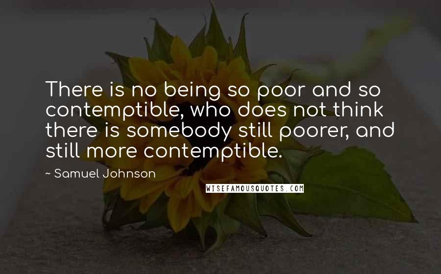 Samuel Johnson Quotes: There is no being so poor and so contemptible, who does not think there is somebody still poorer, and still more contemptible.