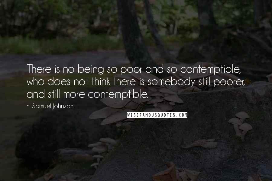 Samuel Johnson Quotes: There is no being so poor and so contemptible, who does not think there is somebody still poorer, and still more contemptible.