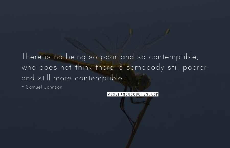 Samuel Johnson Quotes: There is no being so poor and so contemptible, who does not think there is somebody still poorer, and still more contemptible.