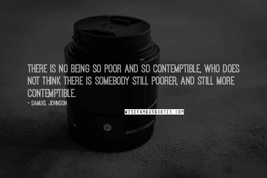 Samuel Johnson Quotes: There is no being so poor and so contemptible, who does not think there is somebody still poorer, and still more contemptible.