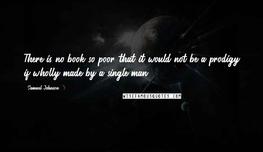 Samuel Johnson Quotes: There is no book so poor that it would not be a prodigy if wholly made by a single man.