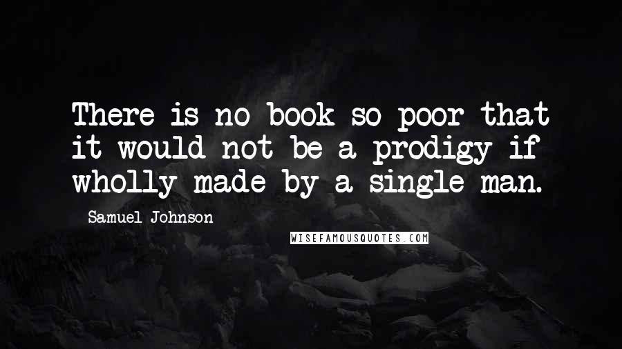 Samuel Johnson Quotes: There is no book so poor that it would not be a prodigy if wholly made by a single man.