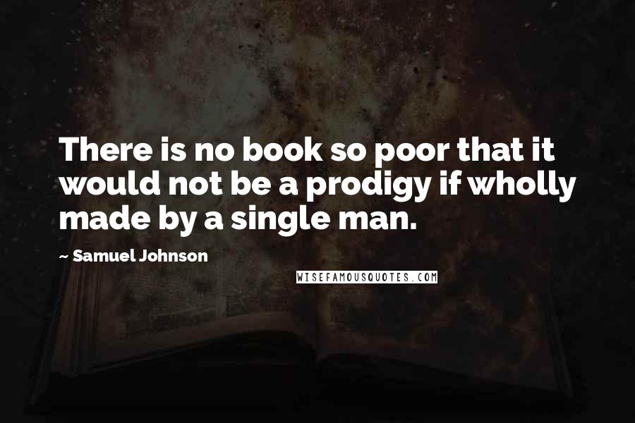 Samuel Johnson Quotes: There is no book so poor that it would not be a prodigy if wholly made by a single man.