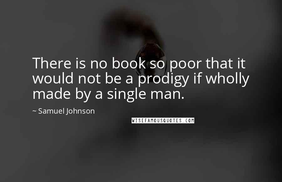 Samuel Johnson Quotes: There is no book so poor that it would not be a prodigy if wholly made by a single man.