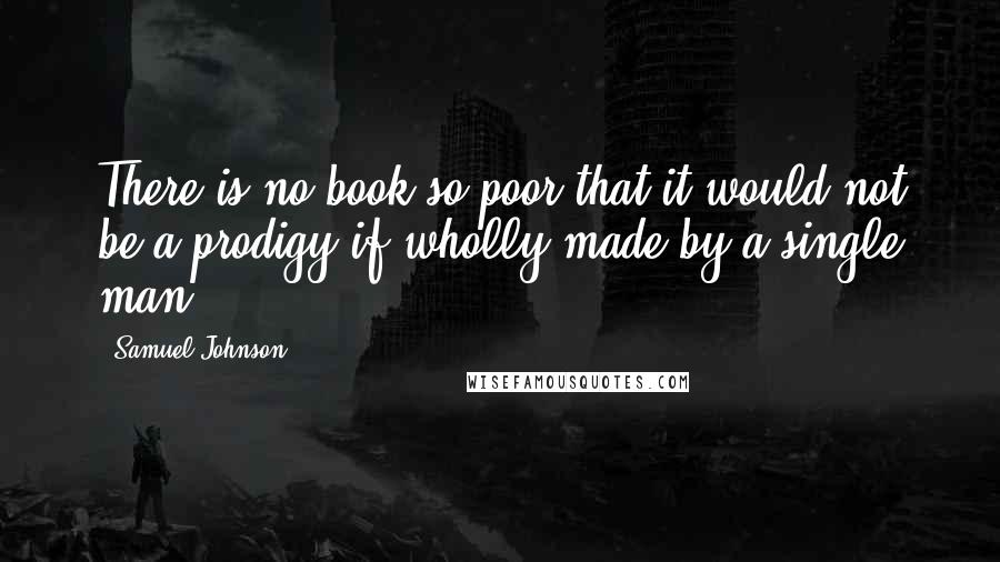 Samuel Johnson Quotes: There is no book so poor that it would not be a prodigy if wholly made by a single man.