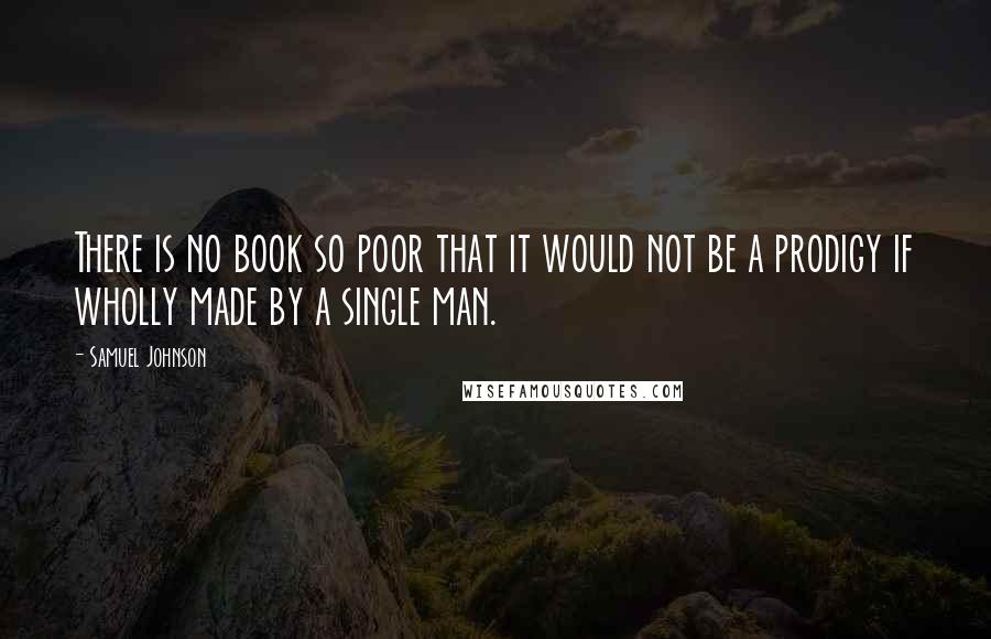 Samuel Johnson Quotes: There is no book so poor that it would not be a prodigy if wholly made by a single man.