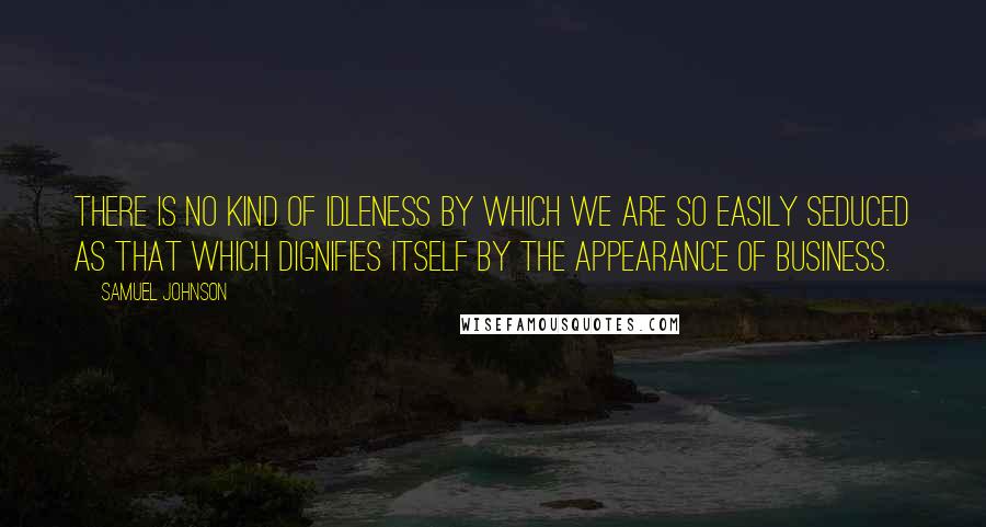Samuel Johnson Quotes: There is no kind of idleness by which we are so easily seduced as that which dignifies itself by the appearance of business.