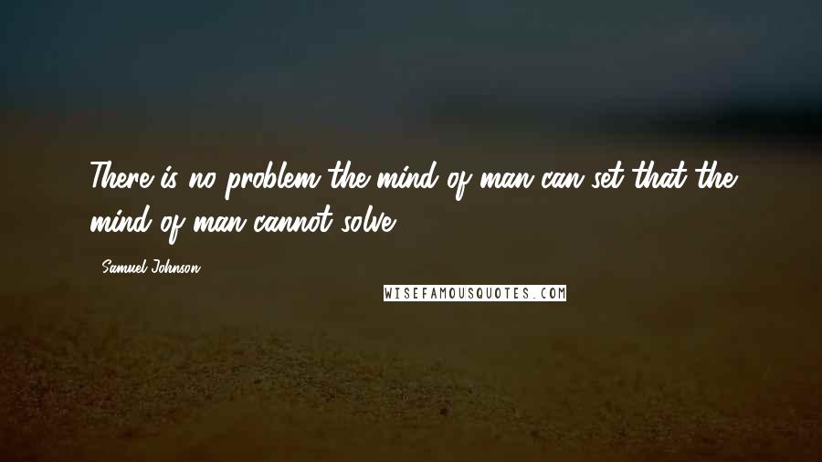Samuel Johnson Quotes: There is no problem the mind of man can set that the mind of man cannot solve.