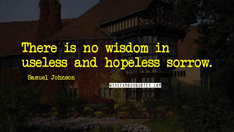 Samuel Johnson Quotes: There is no wisdom in useless and hopeless sorrow.