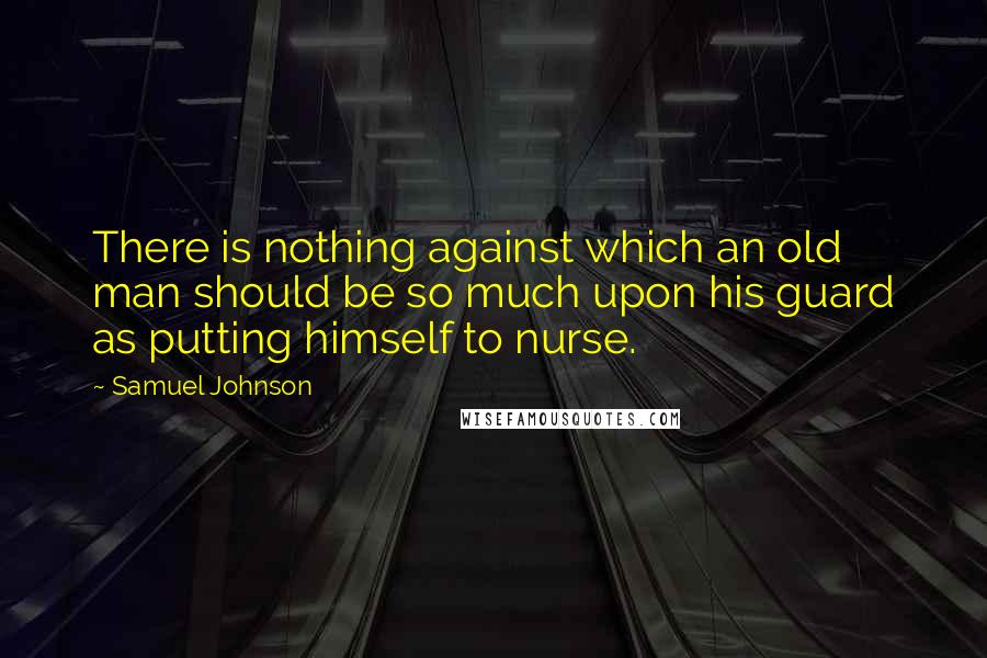 Samuel Johnson Quotes: There is nothing against which an old man should be so much upon his guard as putting himself to nurse.