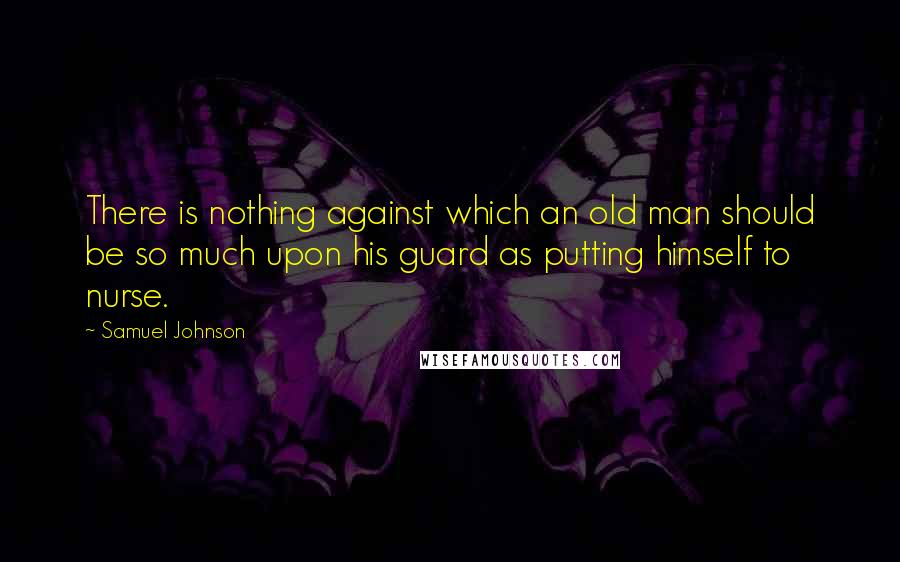 Samuel Johnson Quotes: There is nothing against which an old man should be so much upon his guard as putting himself to nurse.