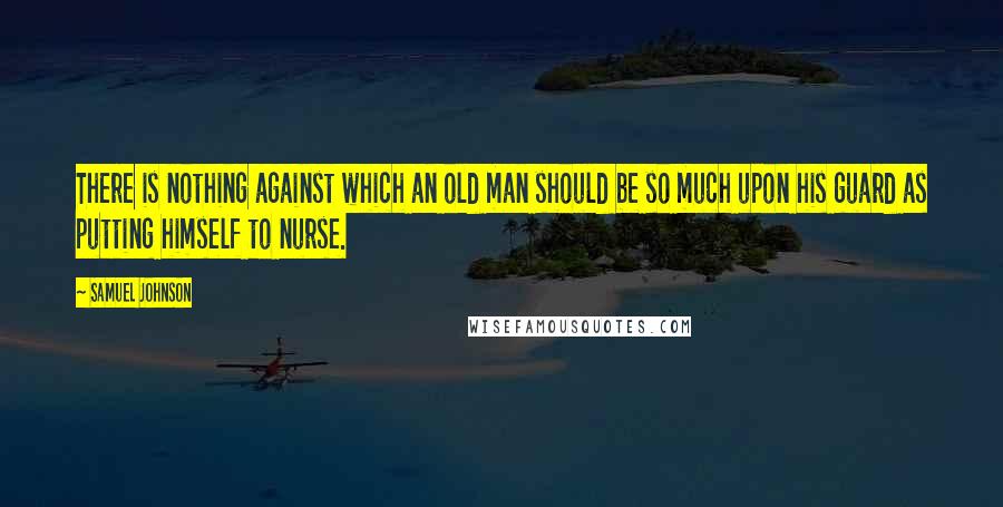 Samuel Johnson Quotes: There is nothing against which an old man should be so much upon his guard as putting himself to nurse.