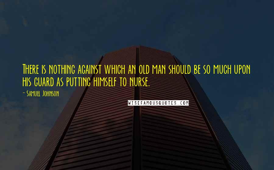 Samuel Johnson Quotes: There is nothing against which an old man should be so much upon his guard as putting himself to nurse.