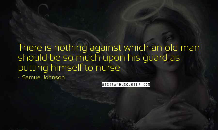 Samuel Johnson Quotes: There is nothing against which an old man should be so much upon his guard as putting himself to nurse.