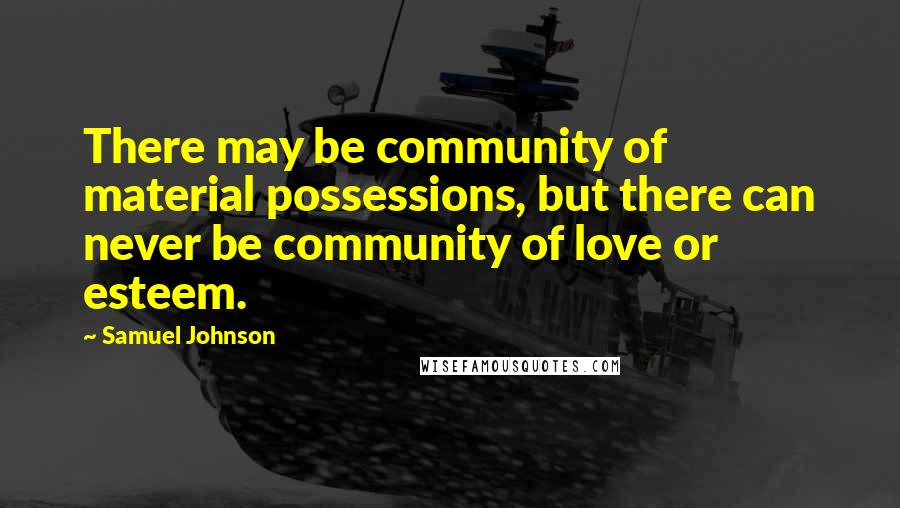 Samuel Johnson Quotes: There may be community of material possessions, but there can never be community of love or esteem.