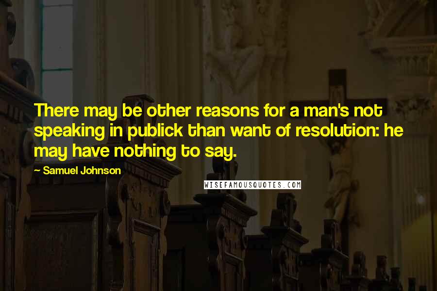Samuel Johnson Quotes: There may be other reasons for a man's not speaking in publick than want of resolution: he may have nothing to say.