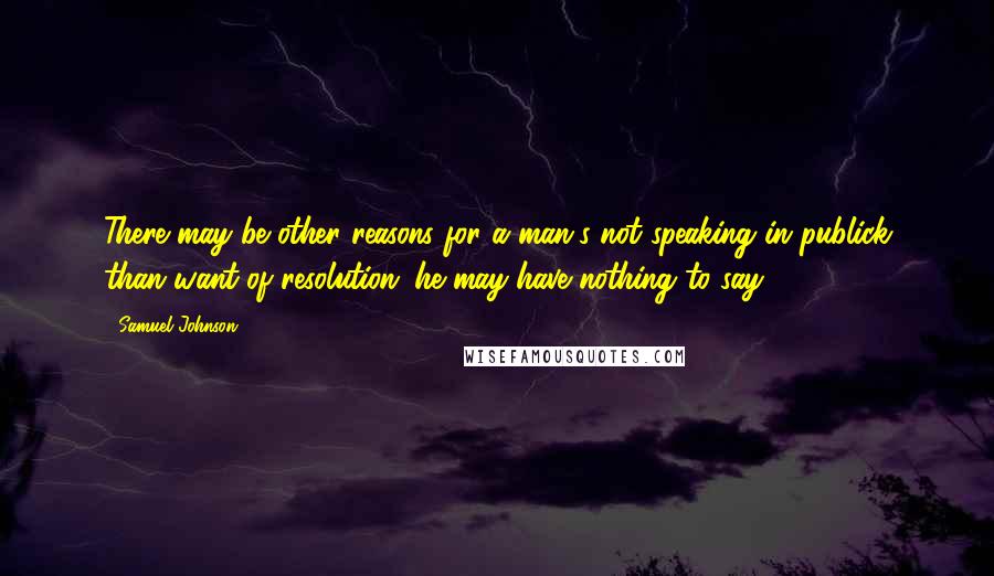 Samuel Johnson Quotes: There may be other reasons for a man's not speaking in publick than want of resolution: he may have nothing to say.
