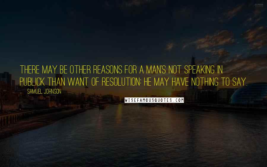 Samuel Johnson Quotes: There may be other reasons for a man's not speaking in publick than want of resolution: he may have nothing to say.
