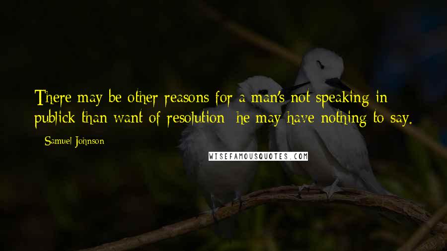 Samuel Johnson Quotes: There may be other reasons for a man's not speaking in publick than want of resolution: he may have nothing to say.