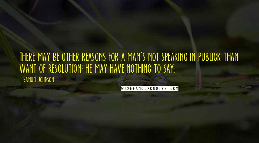 Samuel Johnson Quotes: There may be other reasons for a man's not speaking in publick than want of resolution: he may have nothing to say.