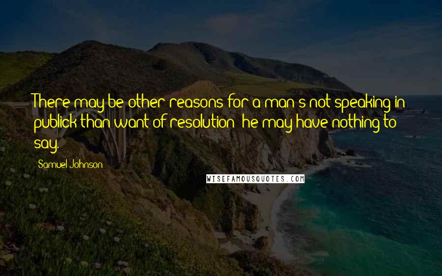Samuel Johnson Quotes: There may be other reasons for a man's not speaking in publick than want of resolution: he may have nothing to say.