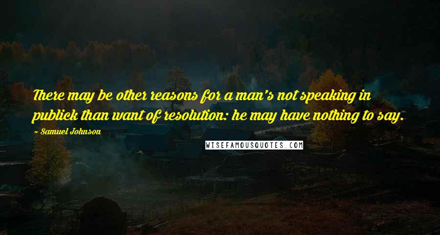 Samuel Johnson Quotes: There may be other reasons for a man's not speaking in publick than want of resolution: he may have nothing to say.