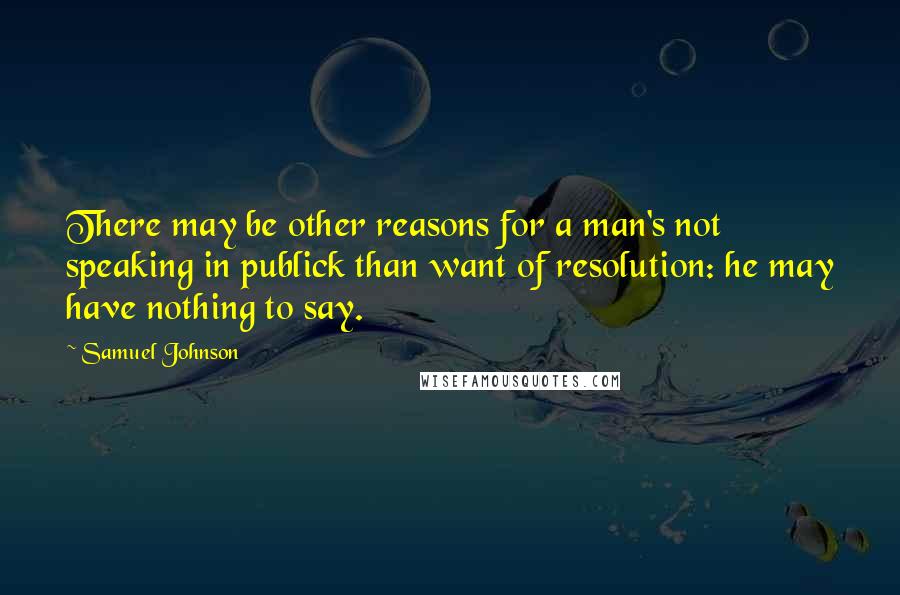 Samuel Johnson Quotes: There may be other reasons for a man's not speaking in publick than want of resolution: he may have nothing to say.