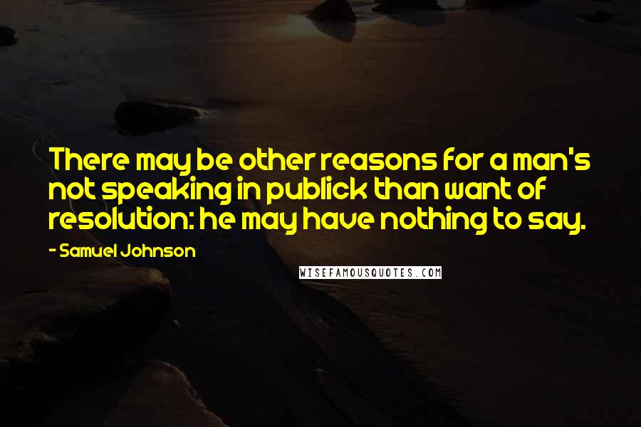 Samuel Johnson Quotes: There may be other reasons for a man's not speaking in publick than want of resolution: he may have nothing to say.