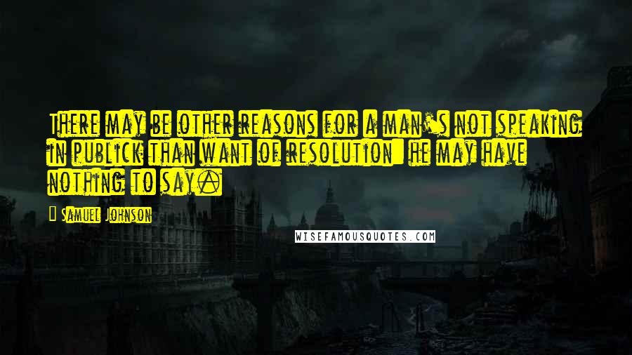 Samuel Johnson Quotes: There may be other reasons for a man's not speaking in publick than want of resolution: he may have nothing to say.