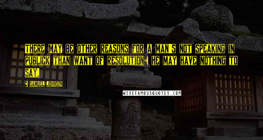 Samuel Johnson Quotes: There may be other reasons for a man's not speaking in publick than want of resolution: he may have nothing to say.
