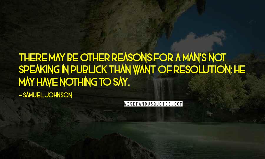 Samuel Johnson Quotes: There may be other reasons for a man's not speaking in publick than want of resolution: he may have nothing to say.