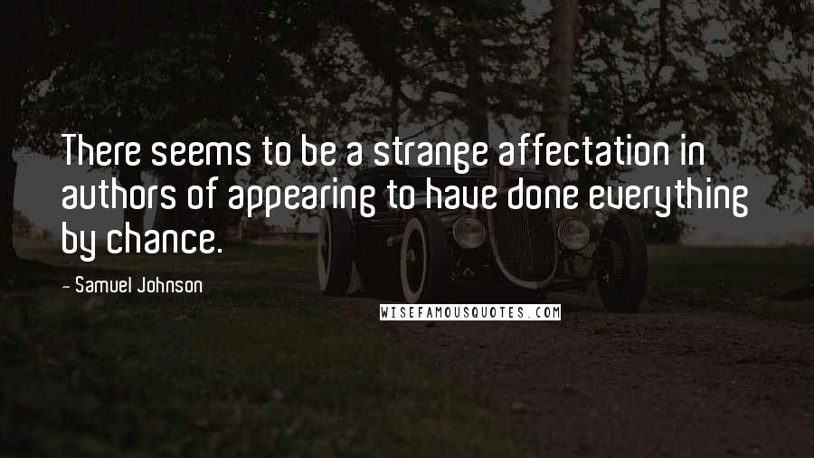 Samuel Johnson Quotes: There seems to be a strange affectation in authors of appearing to have done everything by chance.