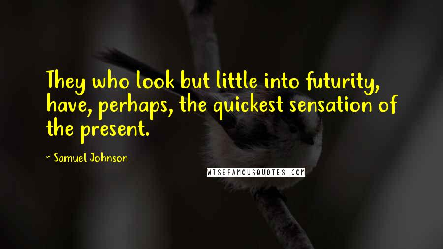 Samuel Johnson Quotes: They who look but little into futurity, have, perhaps, the quickest sensation of the present.