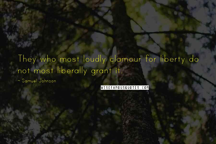 Samuel Johnson Quotes: They who most loudly clamour for liberty do not most liberally grant it.