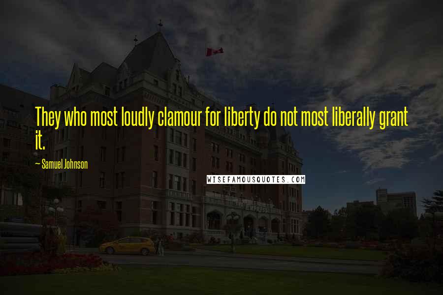 Samuel Johnson Quotes: They who most loudly clamour for liberty do not most liberally grant it.