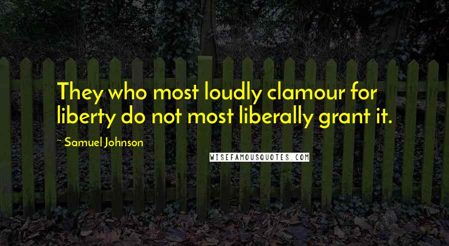 Samuel Johnson Quotes: They who most loudly clamour for liberty do not most liberally grant it.