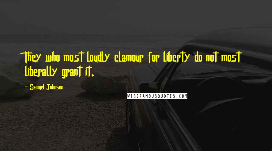 Samuel Johnson Quotes: They who most loudly clamour for liberty do not most liberally grant it.