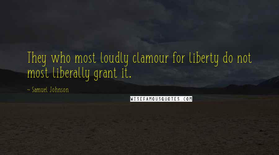 Samuel Johnson Quotes: They who most loudly clamour for liberty do not most liberally grant it.