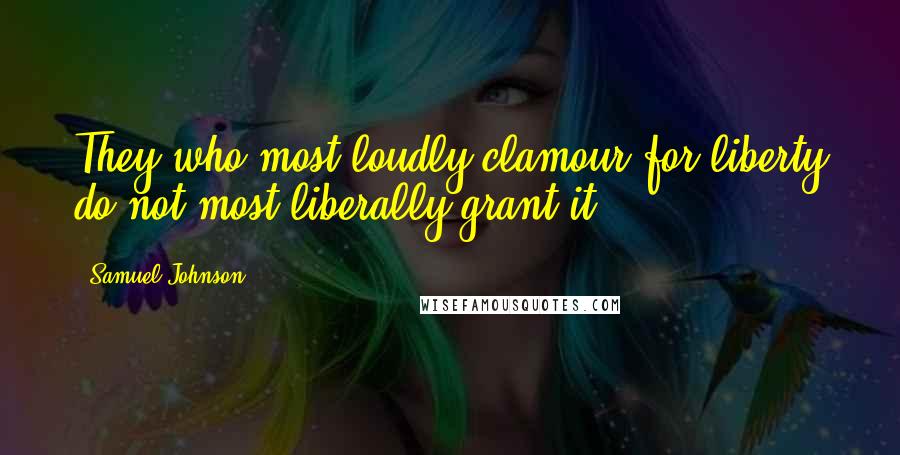 Samuel Johnson Quotes: They who most loudly clamour for liberty do not most liberally grant it.