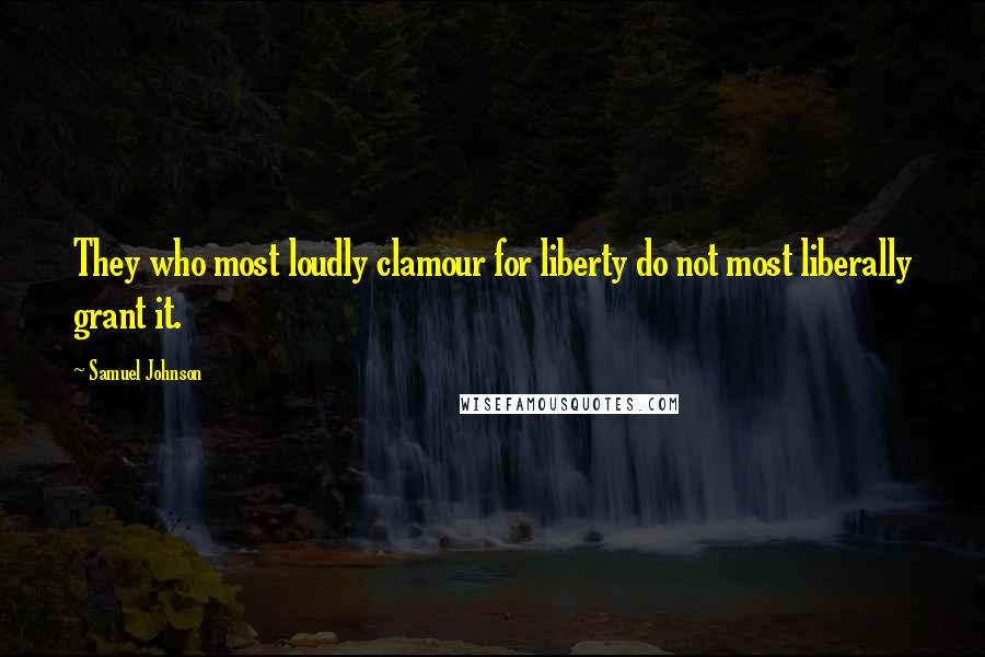 Samuel Johnson Quotes: They who most loudly clamour for liberty do not most liberally grant it.