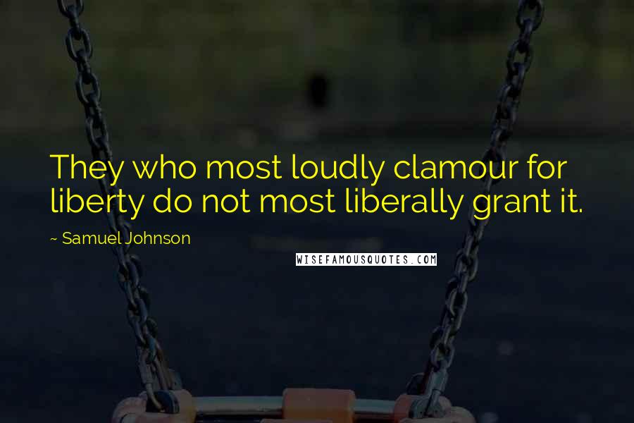 Samuel Johnson Quotes: They who most loudly clamour for liberty do not most liberally grant it.