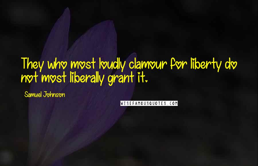 Samuel Johnson Quotes: They who most loudly clamour for liberty do not most liberally grant it.