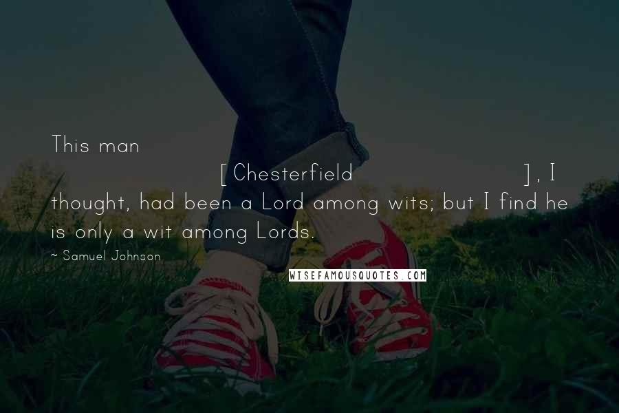 Samuel Johnson Quotes: This man [Chesterfield], I thought, had been a Lord among wits; but I find he is only a wit among Lords.