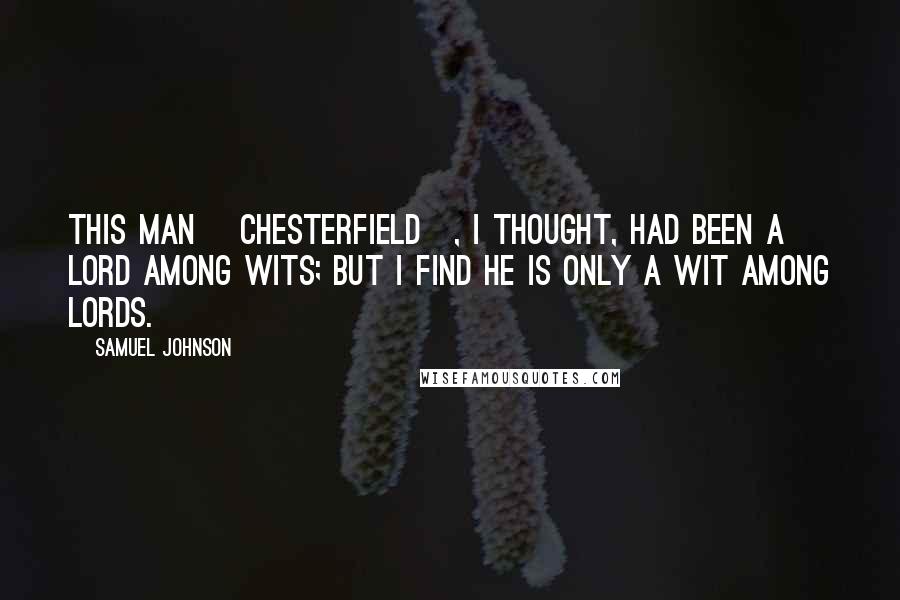 Samuel Johnson Quotes: This man [Chesterfield], I thought, had been a Lord among wits; but I find he is only a wit among Lords.