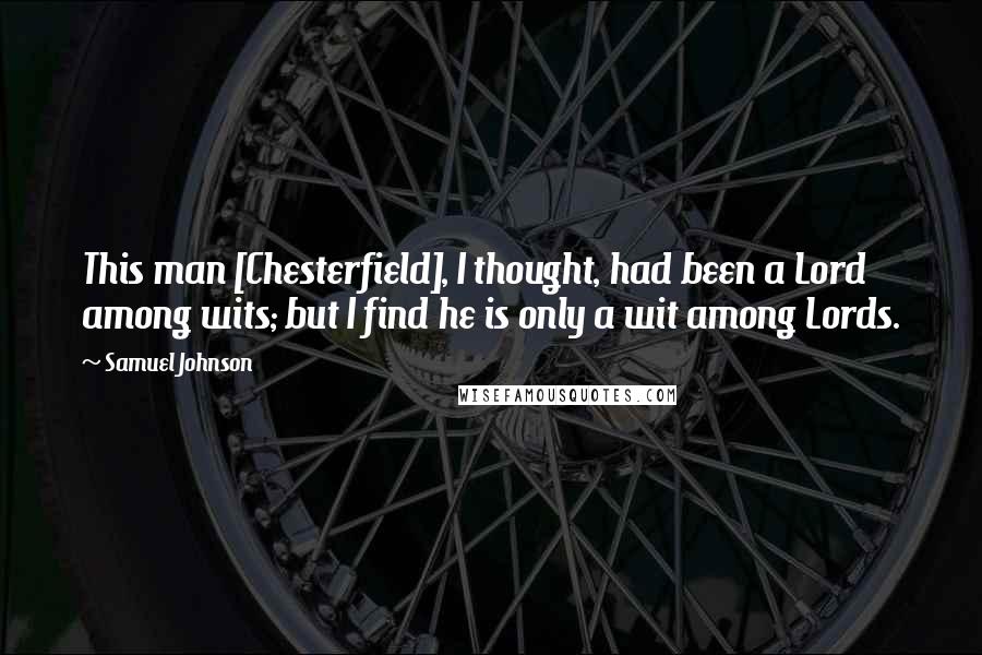 Samuel Johnson Quotes: This man [Chesterfield], I thought, had been a Lord among wits; but I find he is only a wit among Lords.