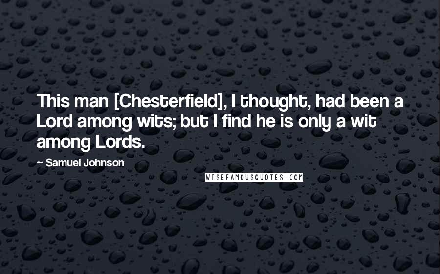 Samuel Johnson Quotes: This man [Chesterfield], I thought, had been a Lord among wits; but I find he is only a wit among Lords.